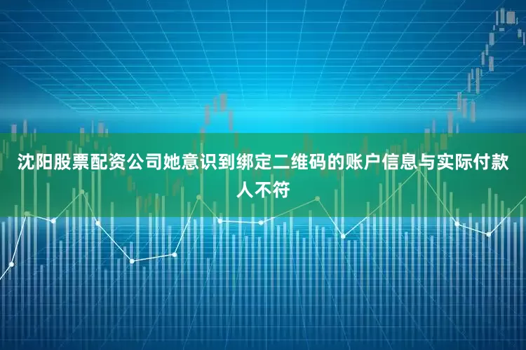 沈阳股票配资公司她意识到绑定二维码的账户信息与实际付款人不符