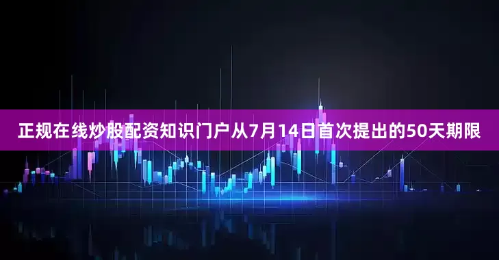 正规在线炒股配资知识门户从7月14日首次提出的50天期限