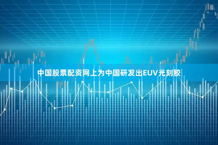 中国股票配资网上为中国研发出EUV光刻胶