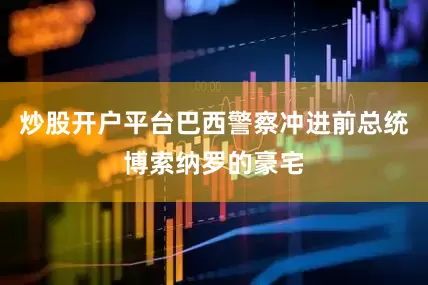 炒股开户平台巴西警察冲进前总统博索纳罗的豪宅