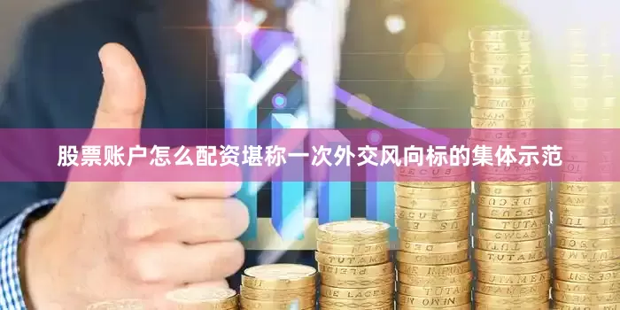 股票账户怎么配资堪称一次外交风向标的集体示范
