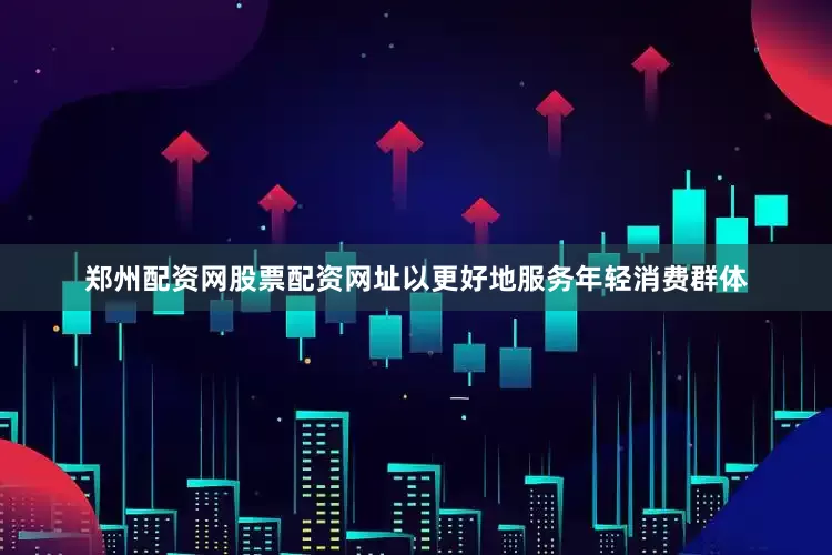 郑州配资网股票配资网址以更好地服务年轻消费群体