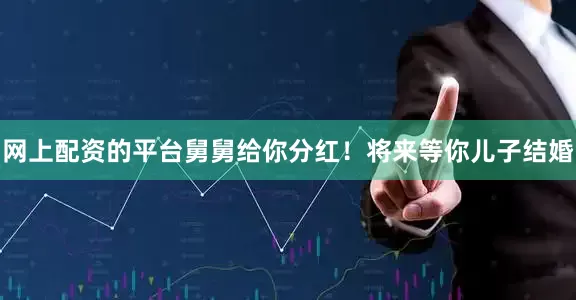 网上配资的平台舅舅给你分红！将来等你儿子结婚