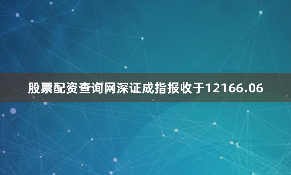 股票配资查询网深证成指报收于12166.06