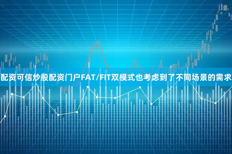 配资可信炒股配资门户FAT/FIT双模式也考虑到了不同场景的需求