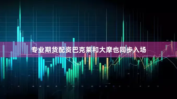 专业期货配资巴克莱和大摩也同步入场