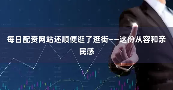 每日配资网站还顺便逛了逛街——这份从容和亲民感