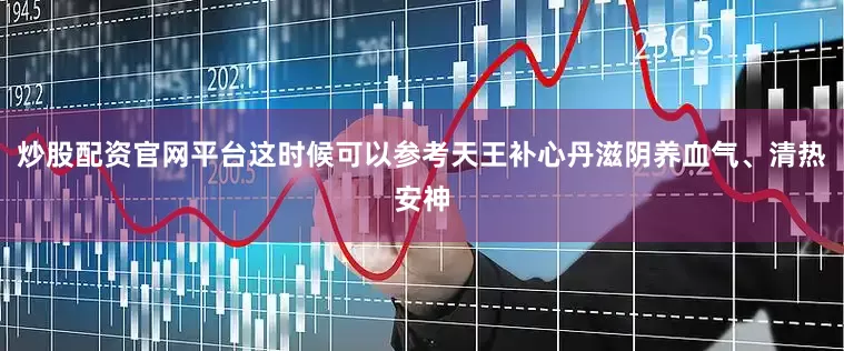 炒股配资官网平台这时候可以参考天王补心丹滋阴养血气、清热安神