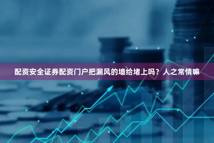 配资安全证券配资门户把漏风的墙给堵上吗？人之常情嘛
