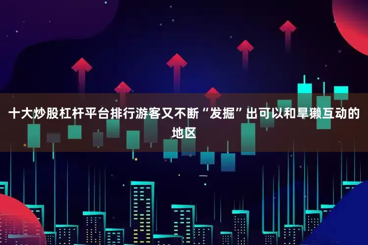 十大炒股杠杆平台排行游客又不断“发掘”出可以和旱獭互动的地区