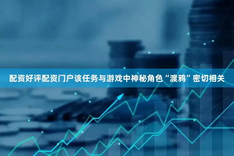 配资好评配资门户该任务与游戏中神秘角色“渡鸦”密切相关
