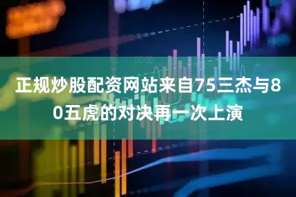 正规炒股配资网站来自75三杰与80五虎的对决再一次上演