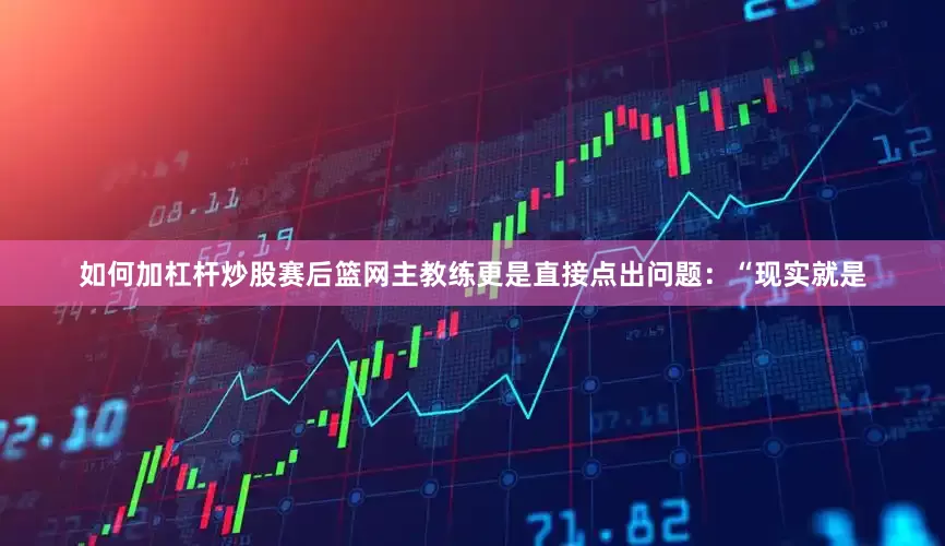 如何加杠杆炒股赛后篮网主教练更是直接点出问题：“现实就是